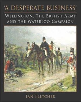 Hardcover A Desperate Business: Wellington, the British Army and the Waterloo Campaign Book