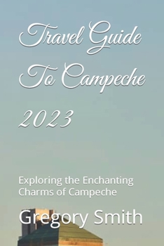 Paperback Travel Guide To Campeche 2023: Exploring the Enchanting Charms of Campeche Book