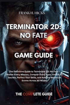 TERMINATOR 2D: NO FATE GAME GUIDE: The Definitive Guide to Terminator 2D: No Fate – Master Every Mission, Conquer Every Boss, Unlock All Secrets, ... and Achieve Maximum Scores Across All Modes