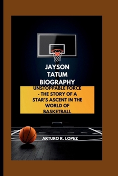 JAYSON TATUM BIOGRAPHY: UNSTOPPABLE FORCE - THE STORY OF A STAR’S ASCENT IN THE WORLD OF BASKETBALL