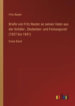Briefe von Fritz Reuter an seinen Vater aus der Schüler-, Studenten- und Festungszeit (1827 bis 1841): Erster Band