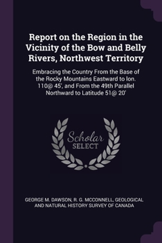 Paperback Report on the Region in the Vicinity of the Bow and Belly Rivers, Northwest Territory: Embracing the Country From the Base of the Rocky Mountains East Book