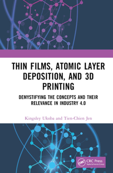 Hardcover Thin Films, Atomic Layer Deposition, and 3D Printing: Demystifying the Concepts and Their Relevance in Industry 4.0 Book