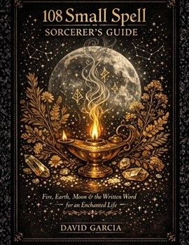 Paperback 108 Small Spell Sorcerer's Guide: Fire, Earth, Moon & the Written Word For Enchanted Life Book