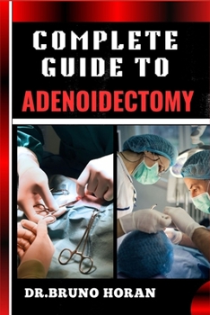 COMPLETE GUIDE TO ADENOIDECTOMY: Comprehensive Surgery Techniques, Recovery Tips, And Post-Operative Care For Adults And Children, Expert Advice On Risks, Benefits, And Complications Management