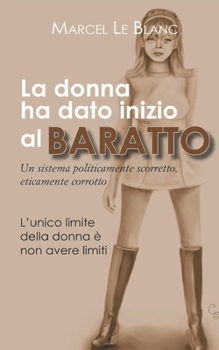 La donna ha dato inizio al baratto: Un sistema politicamente scorretto, eticamente corrotto (Italian Edition)