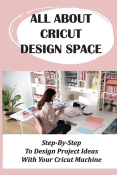 Paperback All About Cricut Design Space: Step-By-Step To Design Project Ideas With Your Cricut Machine: What Is Cricut Design Space Book