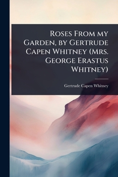 Roses From My Garden: By Gertrude Capen Whitney (mrs. George Erastus Whitney).