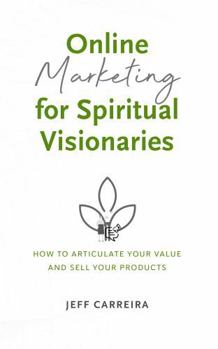 Online Marketing for Spiritual Visionaries: How To Articulate Your Value and Sell Your Products