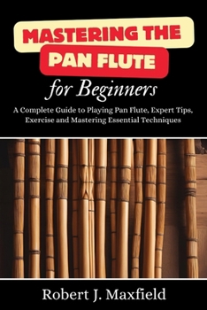 Paperback Mastering the Pan Flute for Beginners: A Complete Guide to Playing Pan Flute, Expert Tips, Exercise and Mastering Essential Techniques Book