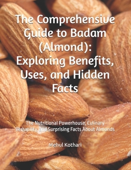 The Comprehensive Guide to Badam (Almond): Exploring Benefits, Uses, and Hidden Facts: The Nutritional Powerhouse, Culinary Versatility, and Surprising Facts About Almonds