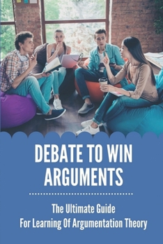 Paperback Debate To Win Arguments: The Ultimate Guide For Learning Of Argumentation Theory: Ways To Win A Argument Book