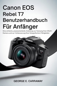 CANON EOS REBEL T7 BENUTZERHANDBUCH FÜR ANFÄNGER: Eine einfache, praxisorientierte Anleitung zur Nutzung Ihrer DSLR-Kamera und zur Verbesserung Ihrer fotografischen Fähigkeiten (German Edition)