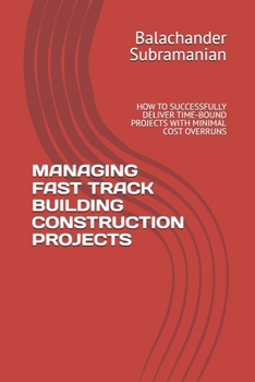 MANAGING FAST TRACK BUILDING CONSTRUCTION PROJECTS: HOW TO SUCCESSFULLY DELIVER TIME-BOUND PROJECTS WITH MINIMAL COST OVERRUNS