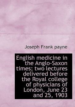 English Medicine in the Anglo-Saxon Times; Two Lectures Delivered Before the Royal College of Physic