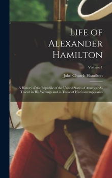 Hardcover Life of Alexander Hamilton: A History of the Republic of the United States of America, As Traced in His Writings and in Those of His Contemporarie Book