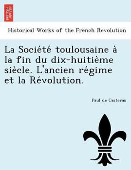 La Société toulousaine à la fin du dix-huitième siècle. L'ancien régime et la Révolution.