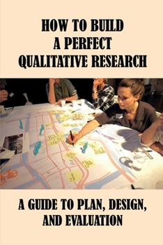 Paperback How To Build A Perfect Qualitative Research: A Guide To Plan, Design, And Evaluation: How To Use And Assess Qualitative Research Methods Book