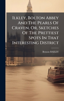 Ilkley, Bolton Abbey And The Pearls Of Craven, Or, Sketches Of The Prettiest Spots In That Interesting District