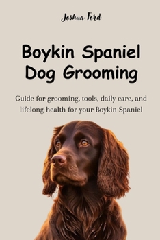 BOYKIN SPANIEL DOG GROOMING: Guide for grooming, tools, daily care, and lifelong health for your Boykin Spaniel