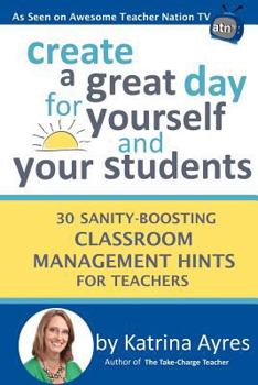 Paperback Create a Great Day for Yourself and Your Students: 30 Sanity-Boosting Classroom Management Hints for Teachers Book