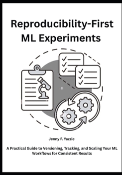 Paperback Reproducibility-First ML Experiments: A Practical Guide to Versioning, Tracking, and Scaling Your ML Workflows for Consistent Results Book