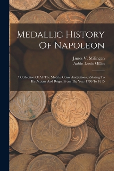 Paperback Medallic History Of Napoleon: A Collection Of All The Medals, Coins And Jettons, Relating To His Actions And Reign. From The Year 1796 To 1815 Book