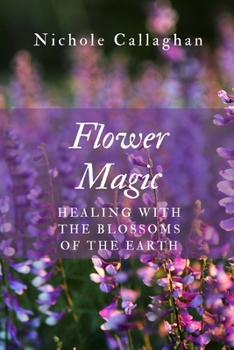 Flower Magic: Healing with the Blossoms of the Earth