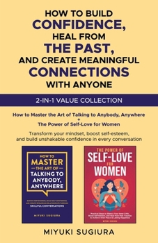 HOW TO BUILD CONFIDENCE, HEAL FROM THE PAST, AND CREATE MEANINGFUL CONNECTIONS WITH ANYONE: TRANSFORM YOUR MINDSET, BOOST SELF-ESTEEM, AND BUILD UNSHAKABLE CONFIDENCE IN EVERY CONVERSATION