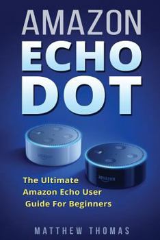 Paperback Amazon Echo Dot: The Ultimate Amazon Echo User Guide For Beginners Book