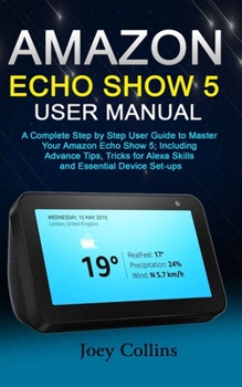 Paperback Amazon Echo Show 5 User Manual: A Complete Step by Step User Guide to Master Your Amazon Echo Show 5; Including Advance Tips, Tricks for Alexa Skills Book