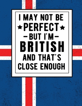 I May Not Be Perfect But I'm British And That's Close Enough: Funny British Notebook 100 Pages 8.5x11 Britain Gifts