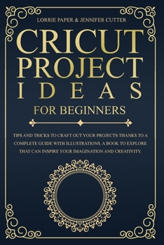 Paperback Cricut Project Ideas For Beginners: Tips And Tricks To Craft Out Your Design In A Complete Guide With Illustrations. A Book To Explore That Can Inspir Book