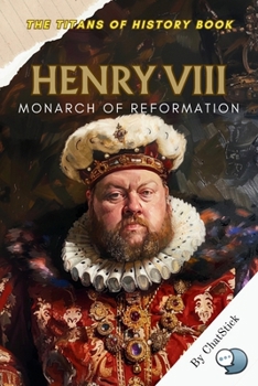 Henry VIII: Monarch of Reformation: The King Who Dared to Defy the Pope and Reshape a Nation’s Faith (The Titans of History: Political, Military, and Royal Icons)