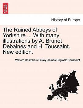 The Ruined Abbeys of Yorkshire ... With many illustrations by A. Brunet Debaines and H. Toussaint. New edition.