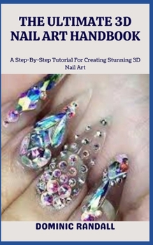 THE ULTIMATE 3D NAIL ART HANDBOOK: A Step-By-Step Tutorial For Creating Stunning 3D Nail Art