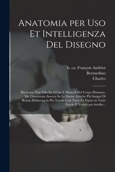 Anatomia per uso et intelligenza del disegno: Ricercata non solo su gl'ossi e muscoli del corpo humano, ma dimostrata ancora su le statue antiche ... e vedute per istudio...