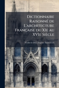 Dictionnaire Raisonne de L'Architecture Francaise Du XIE Au Xvie Siecle