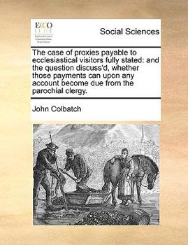 Paperback The Case of Proxies Payable to Ecclesiastical Visitors Fully Stated: And the Question Discuss'd, Whether Those Payments Can Upon Any Account Become Du Book