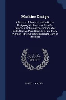 Machine Design; a Manual of Practical Instruction in Designing Machinery for Specific Purposes, Including Specifications for Belts, Screws, Pins, ... Hints as to Operation and Care of Machines
