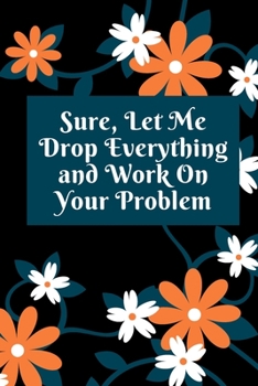 Sure, Let Me Drop Everything and Work On Your Problem: Lined notebook.Notebook, Journal, Diary, Doodle Book (120Pages, Blank, 6 x 9)