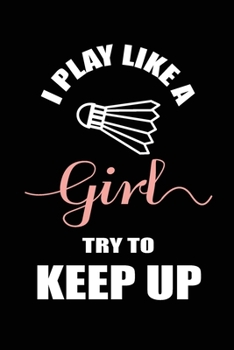 I Play Like a Girl Try To Keep Up: Blank Lined Journal (Notebook, Diary) Gift Ideas for Badminton Lovers(120 pages, Lined, 6x9), Sarcastic Gift for Badminton Mom Dad Coach Team