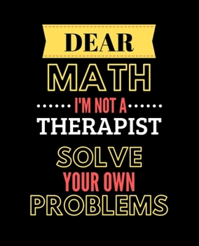 Paperback Dear Math, I'm Not a Therapist, Solve Your Own Problems: Wide Ruled Lined Composition Notebook with Funny Gag Snarky Quotes for Math Teacher Appreciat Book