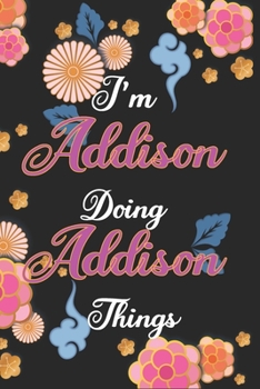 I'm Addison Doing Addison Things Notebook Birthday Gift: Personalized Name Journal Writing Notebook For Girls and Women, 100 Pages, 6x9, Soft Cover, Matte Finish