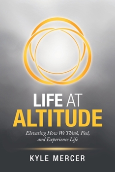 Life at Altitude: Elevating how We Think, Feel, and Experience Life