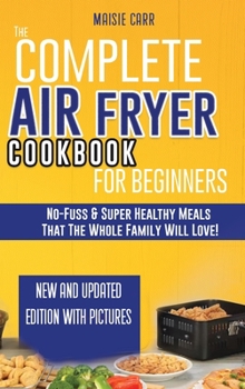 The Complete Air Fryer Cookbook for Beginners: No-Fuss and Super Healthy Meals That The Whole Family Will Love!