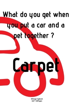 What do you get when you put a car and a pet together ?  Carpet: Mileage logbook tracking journal for men women driver car truck vehicle office ... in funny cute hilarious puns notebook dairy