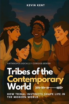 Tribes of the Contemporary World: How Tribal Instincts Shape Life in the Modern World (Anthropologically Curious)