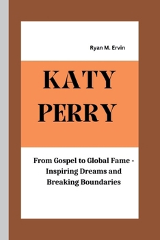Paperback Katy Perry: From Gospel to Global Fame - Inspiring Dreams and Breaking Boundaries Book