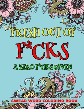 Fresh Out of F*cks A Zero F*cks Given Swear Word Coloring Book: An Adult Coloring Book of Swear Words-8.5 X 11 Inches 50 Swear Coloring Pages For Stress Relief And Relaxation
